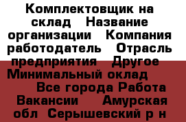 1Комплектовщик на склад › Название организации ­ Компания-работодатель › Отрасль предприятия ­ Другое › Минимальный оклад ­ 17 000 - Все города Работа » Вакансии   . Амурская обл.,Серышевский р-н